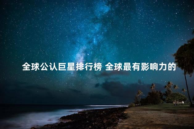 全球公认巨星排行榜 全球最有影响力的巨星